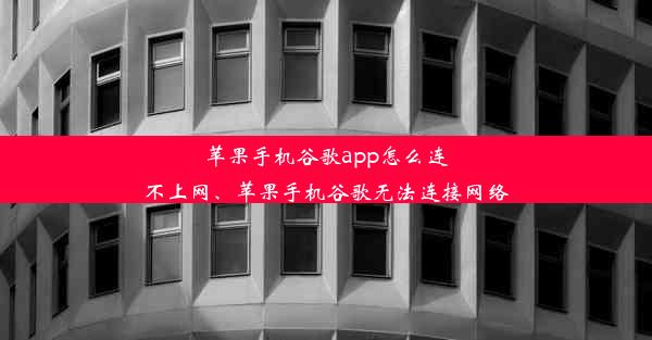 苹果手机谷歌app怎么连不上网、苹果手机谷歌无法连接网络