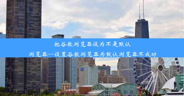 把谷歌浏览器设为不是默认浏览器—设置谷歌浏览器为默认浏览器不成功