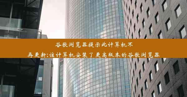 谷歌浏览器提示此计算机不再更新;该计算机安装了更高版本的谷歌浏览器