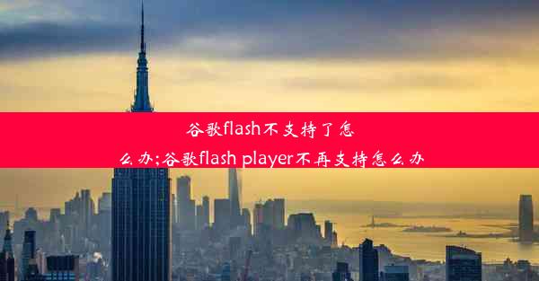 谷歌flash不支持了怎么办;谷歌flash player不再支持怎么办