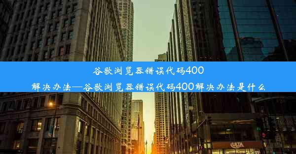 谷歌浏览器错误代码400解决办法—谷歌浏览器错误代码400解决办法是什么