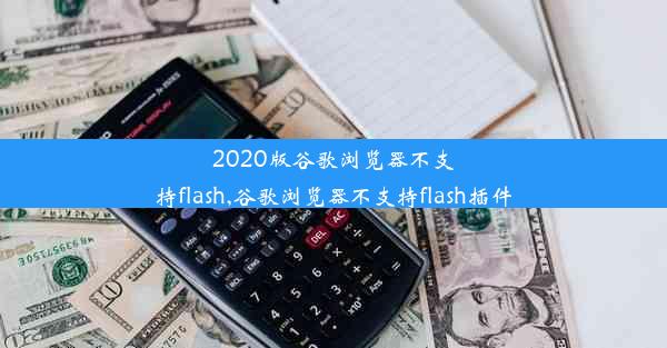 2020版谷歌浏览器不支持flash,谷歌浏览器不支持flash插件