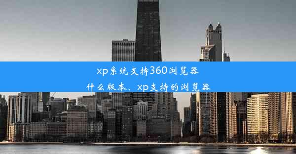 xp系统支持360浏览器什么版本、xp支持的浏览器