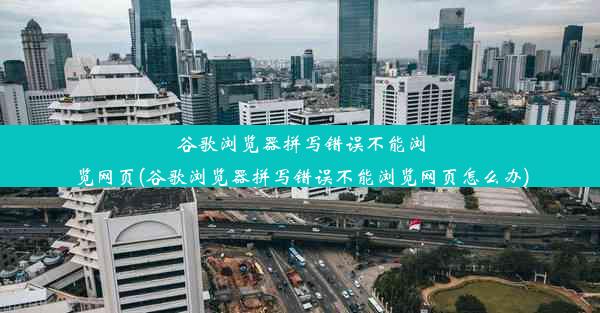 谷歌浏览器拼写错误不能浏览网页(谷歌浏览器拼写错误不能浏览网页怎么办)