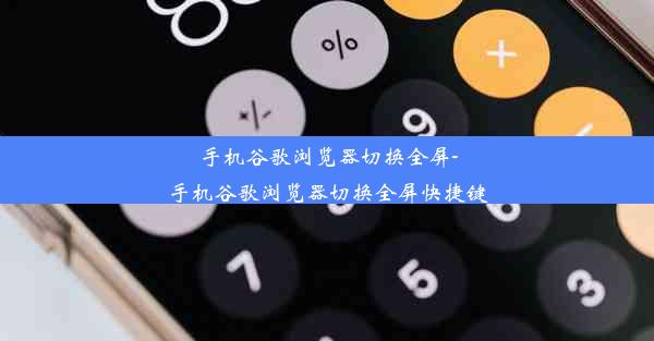 手机谷歌浏览器切换全屏-手机谷歌浏览器切换全屏快捷键