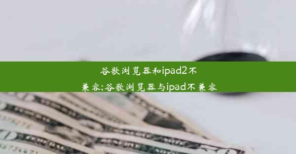 谷歌浏览器和ipad2不兼容;谷歌浏览器与ipad不兼容