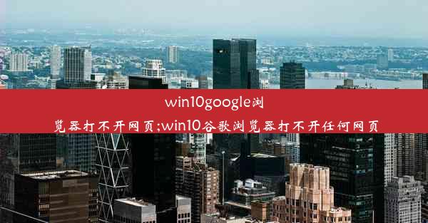 win10google浏览器打不开网页;win10谷歌浏览器打不开任何网页