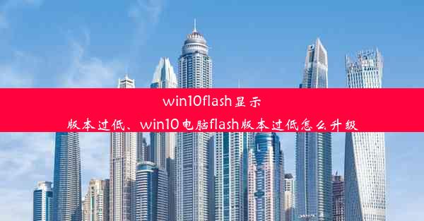 win10flash显示版本过低、win10电脑flash版本过低怎么升级