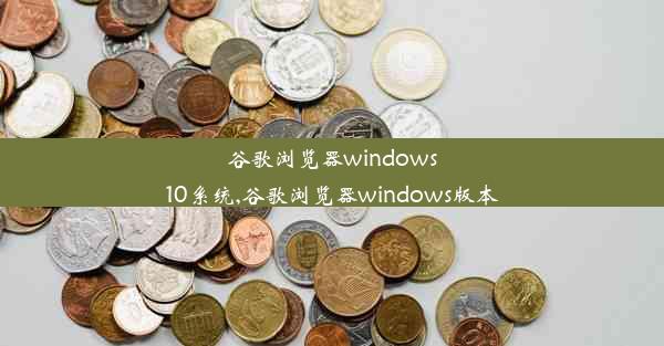 谷歌浏览器windows10系统,谷歌浏览器windows版本