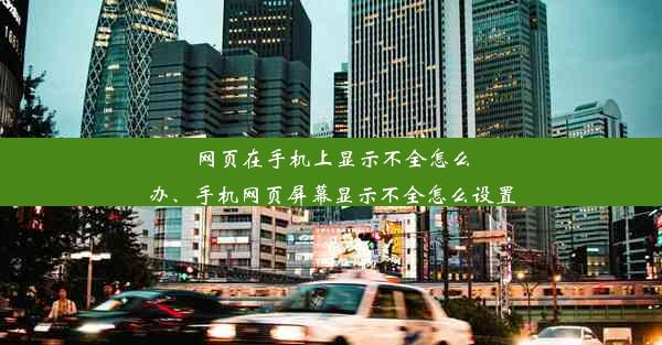 网页在手机上显示不全怎么办、手机网页屏幕显示不全怎么设置