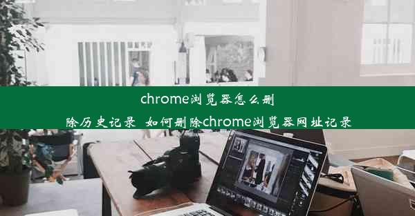 chrome浏览器怎么删除历史记录_如何删除chrome浏览器网址记录