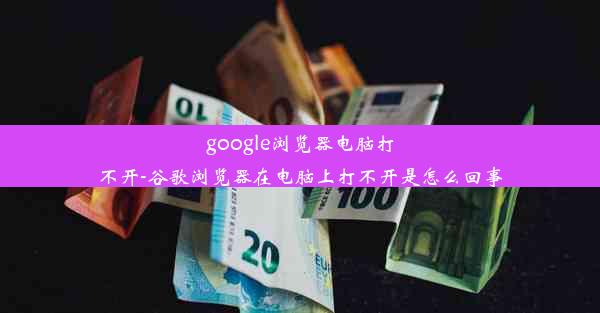 google浏览器电脑打不开-谷歌浏览器在电脑上打不开是怎么回事