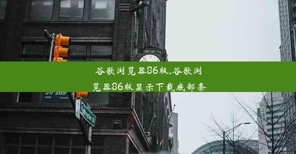 谷歌浏览器86版,谷歌浏览器86版显示下载底部条