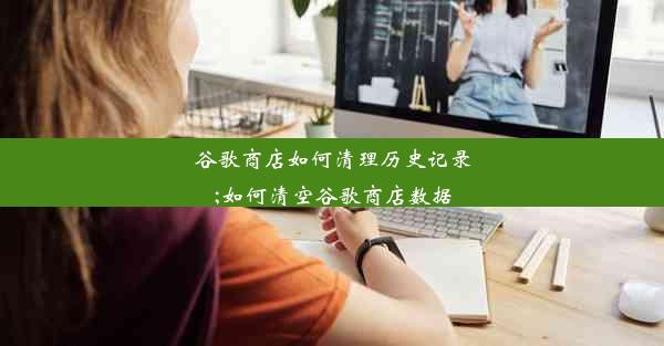 谷歌商店如何清理历史记录;如何清空谷歌商店数据