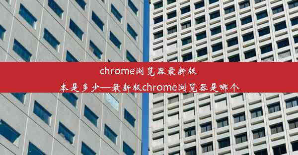 chrome浏览器最新版本是多少—最新版chrome浏览器是哪个