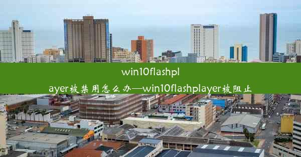 win10flashplayer被禁用怎么办—win10flashplayer被阻止