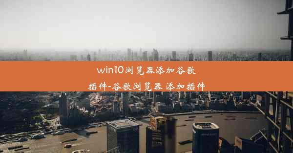 win10浏览器添加谷歌插件-谷歌浏览器 添加插件