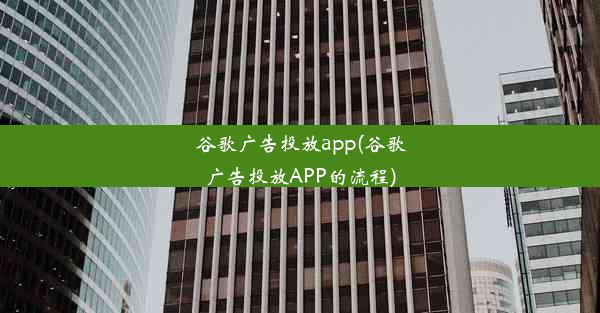 谷歌广告投放app(谷歌广告投放APP的流程)