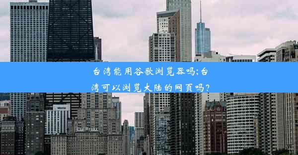 台湾能用谷歌浏览器吗;台湾可以浏览大陆的网页吗？