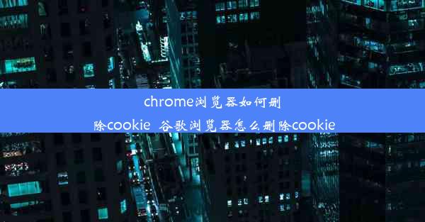 chrome浏览器如何删除cookie_谷歌浏览器怎么删除cookie