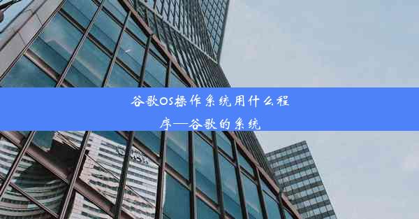 谷歌os操作系统用什么程序—谷歌的系统