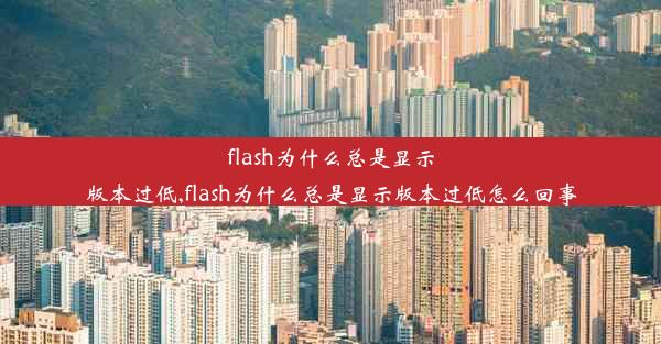 flash为什么总是显示版本过低,flash为什么总是显示版本过低怎么回事