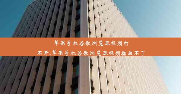 苹果手机谷歌浏览器视频打不开,苹果手机谷歌浏览器视频播放不了