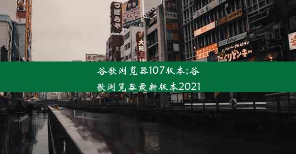 谷歌浏览器107版本;谷歌浏览器最新版本2021