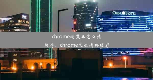 chrome浏览器怎么清缓存、chrome怎么清除缓存