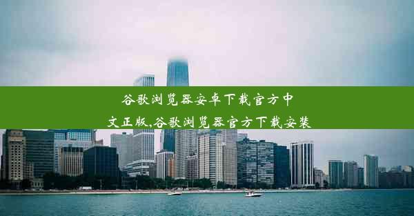 谷歌浏览器安卓下载官方中文正版,谷歌浏览器官方下载安装