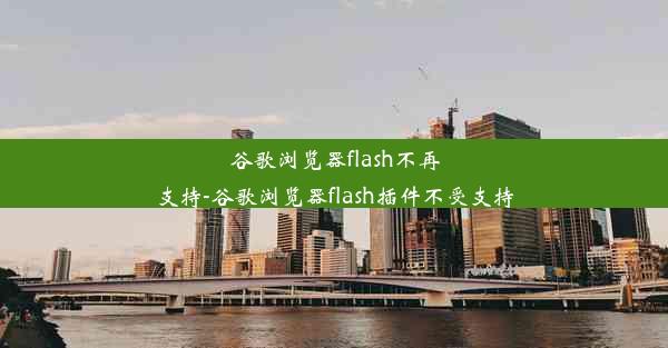 谷歌浏览器flash不再支持-谷歌浏览器flash插件不受支持