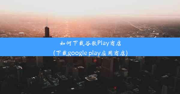 如何下载谷歌Play商店(下载google play应用商店)