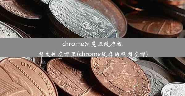 chrome浏览器缓存视频文件在哪里(chrome缓存的视频在哪)