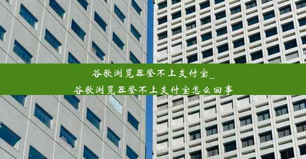 谷歌浏览器登不上支付宝_谷歌浏览器登不上支付宝怎么回事