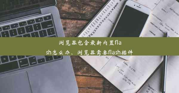 浏览器包含最新内置flash怎么办、浏览器需要flash插件